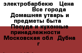 электробарбекю › Цена ­ 1 000 - Все города Домашняя утварь и предметы быта » Посуда и кухонные принадлежности   . Московская обл.,Дубна г.